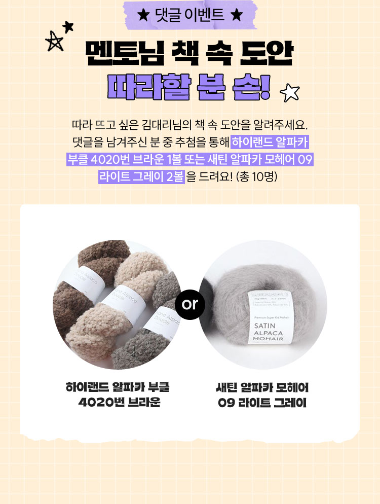댓글 이벤트 | 멘토님 책 속 도안 따라할 분 손! | 따라 뜨고 싶은 김대리님의 책 속 도안을 알려주세요. 댓글을 남겨주신 분 중 추첨을 통해 하이랜드 알파카 부클 4020번 브라운 1볼 또는 새틴 알파카 모헤어 09 라이트 그레이 2볼을 드려요! (총 10명)