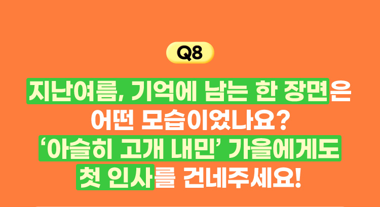 Q8. 지난 여름, 기억에 남는 한 장면은 어떤 모습이었나요? '아슬히 고개 내민' 가을에게도 첫 인사를 건네주세요!