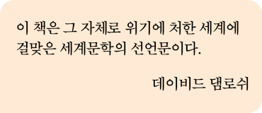 이 책은 그 자체로 위기에 처한 세계에 걸맞은 세계문학의 선언문이다. 데이비드 댐로쉬