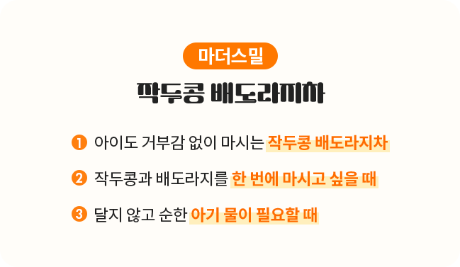 마더스밀 | 작두콩 배도라지차 | 1.아이도 거부감 없이 마시는 작두콩 배도라지차 2. 작두콩과 배도라지를 한 번에 마시고 싶을 때 3. 달지 않고 순한 아기 물이 필요할 때