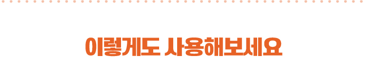 이렇게도 사용해보세요