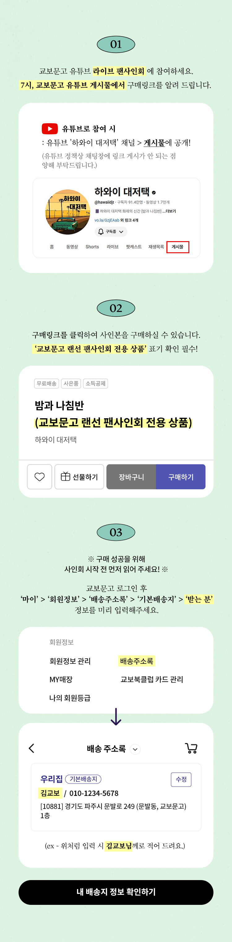 01. 교보문고 유튜브 라이브 팬사인회에 참여하세요. 7시, 교보문고 유튜브 게시물에서 구매링크를 알려 드립니다. | 02. 구매링크를 클릭하여 사인본을 구매하실 수 있습니다. '교보문고 랜선 팬사인회 전용 상품' 표기 확인 필수! | 03. 구매 성공을 위해 사인회 시작 전 먼저 읽어 주세요! | 교보문고 로그인 후 '마이'>'회원정보'>'배송주소록'>'기본배송지'>'받는 분' 정보를 미리 입력해주세요.