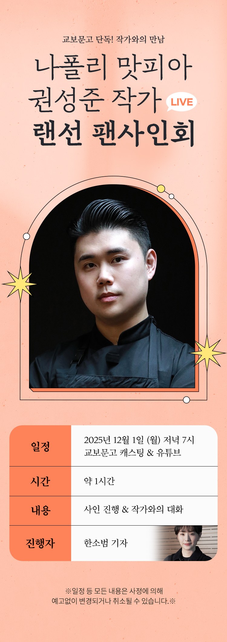 교보문고 단독! 작가와의 만남 | 나폴리 맛피아 권성준 작가 LIVE 랜선 팬사인회 | 일정: 2025년 12월 1일 (월) 저녁 7시 교보문고 캐스팅 & 유튜브 | 시간: 약 1시간 | 내용: 사인 진행 & 작가와의 대화 | 진행자: 한소범 기자 | ※일정 등 모든 내용은 사정에 의해 예고없이 변경되거나 취소될 수 있습니다.※