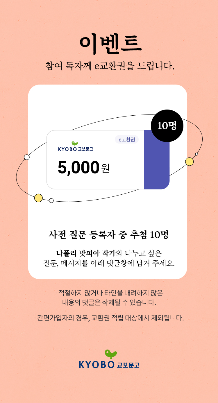 이벤트 | 참여 독자께 e교환권을 드립니다. 사전 질문 등록자 중 추첨 10명 나폴리 맛피아 작가와 나누고 싶은 질문, 메시지를 아래 댓글창에 남겨 주세요. | -적절하지 않거나 타인을 배려하지 않은 내용의 댓글은 삭제될 수 있습니다. -간편가입자의 경우, 교환권 적립 대상에서 제외됩니다.