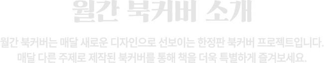 월간 북커버 소개 | 월간 북커버는 매달 새로운 디자인으로 선보이는 한정판 북커버 프로젝트입니다. 매달 다른 주제로 제작된 북커버를 통해 책을 더욱 특별하게 즐겨보세요.