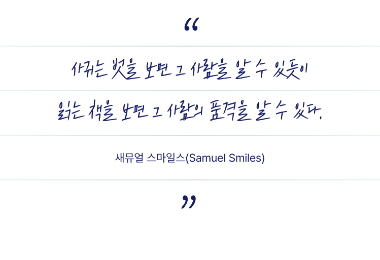 사귀는 벗을 보면 그 사람을 알 수 있듯이 읽는 책을 보면 그 사람의 품격을 알 수 있다. | 새뮤얼 스마일스(Samuel Smiles)