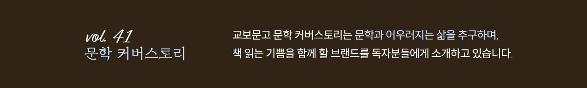 Vol.41 문학커버스토리 | 교보문고 문학 커버스토리는 문학과 어우러지는 삶을 추구하며, 책 읽는 기쁨을 함께 할 브랜드를 독자분들에게 소개하고 있습니다.