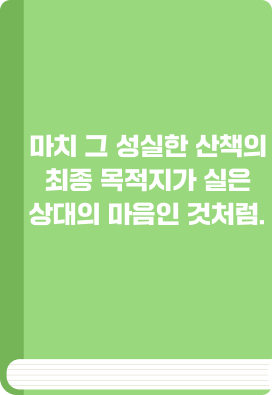 마치 그 성실한 산책의 최종 목적지가 실은 상대의 마음인 것처럼.