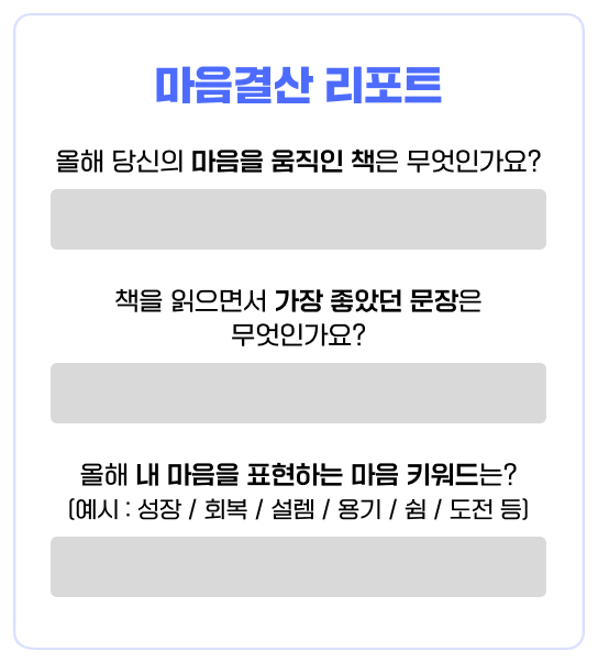 마음결산 리포트 | 올해 당신의 마음을 움직인 책은 무엇인가요? | 책을 읽으면서 가장 좋았던 문장은 무엇인가요? | 올해 내 마음을 표현하는 마음 키워드는? (예시 : 성장 / 회복 / 설렘 / 용기 / 쉼 / 도전 등)