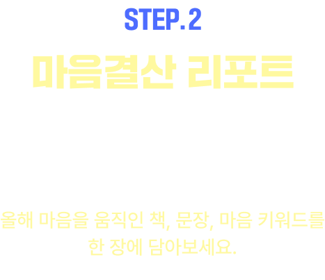 EVENT.2 마음결산 리포트 작성하기 | 연말의 작은 기록이 내년의 당신을 더 단단하게 만듭니다. 올해 마음을 움직인 책, 문장, 마음 키워드를 한 장에 담아보세요.