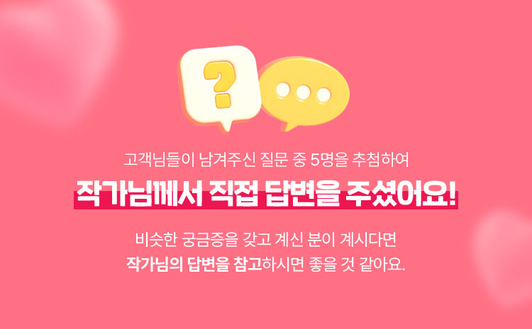 고객님들이 남겨 주신 질문 중 5명을 추첨하여 작가님께서 직접 답변을 주셨어요! | 비슷한 궁금증을 갖고 계신 분이 계시다면 작가님의 답변을 참고하시면 좋을 것 같아요.