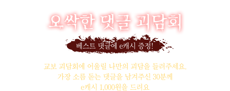여러분의 괴담을 들려주세요! 오싹한 댓글 괴담회 | 베스트 댓글에 e캐시 증정! | 교보 괴담회에 어울릴 나만의 괴담을 들려주세요. 가장 소름 돋는 댓글을 남겨주신 30분께 e캐시 3000원을 드려요
