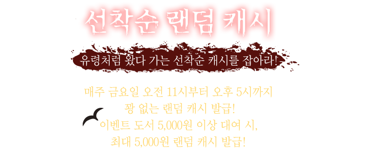 선착순 랜덤 캐시 | 유령처럼 왔다 가는 선착순 캐시를 잡아라! | 매주 금요일 오전 11시부터 오후 5시까지 꽝 없는 랜덤 캐시 발급! 이벤트 도서 5000원 이상 대여 시, 최대 5000원 랜덤 캐시 발급!