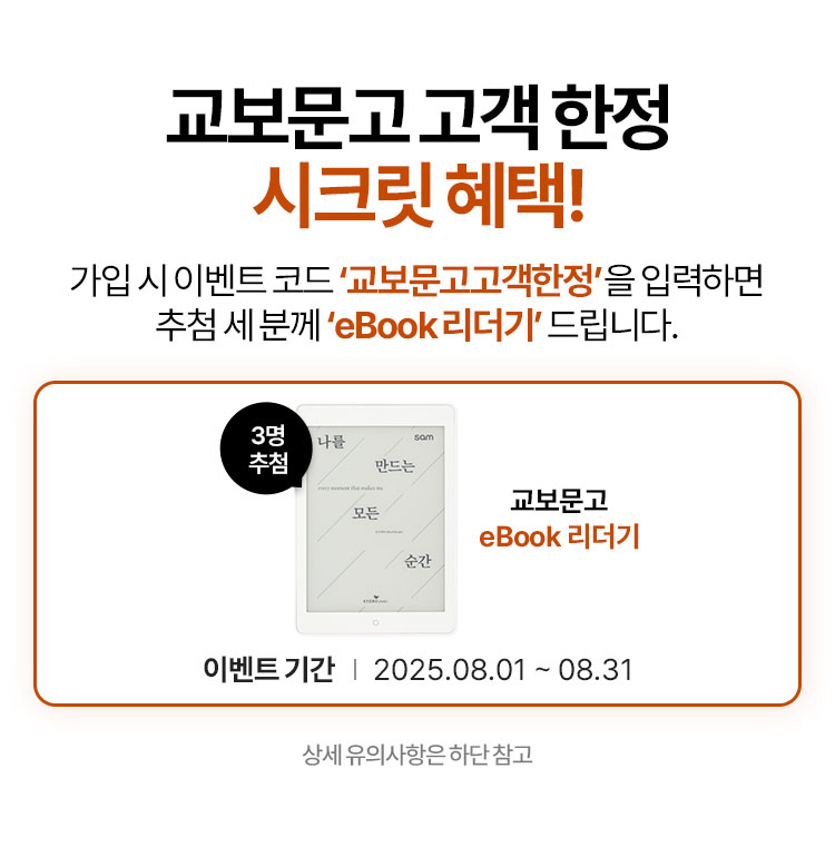 교보문고 고객 한정 시크릿 혜택! | 가입 시 이벤트 코드 ‘교보문고고객한정’ 을 입력하면 추첨 세 분께 ‘eBook 리더기’ 드립니다. | 이벤트 기간 2025.08.01 ~ 08.31 | 상세 유의사항은 하단 참고