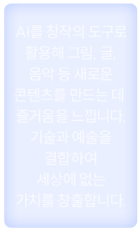 AI를 창작의 도구로 활용해 그림, 글, 음악 등 새로운 콘텐츠를 만드는 데 즐거움을 느낍니다. 기술과 예술을 결합하여 세상에 없는 가치를 창출합니다.