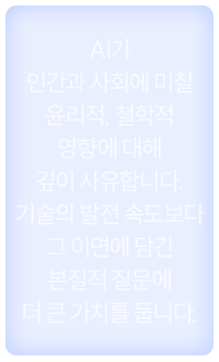 AI가 인간과 사회에 미칠 윤리적, 철학적 영향에 대해 깊이 사유합니다. 기술의 발전 속도보다 그 이면에 담긴 본질적 질문에 더 큰 가치를 둡니다.