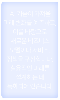 AI 기술이 가져올 미래 변화를 예측하고, 이를 바탕으로 새로운 비즈니스 모델이나 서비스, 정책을 구상합니다. 실용적인 미래를 설계하는 데 특화되어 있습니다.