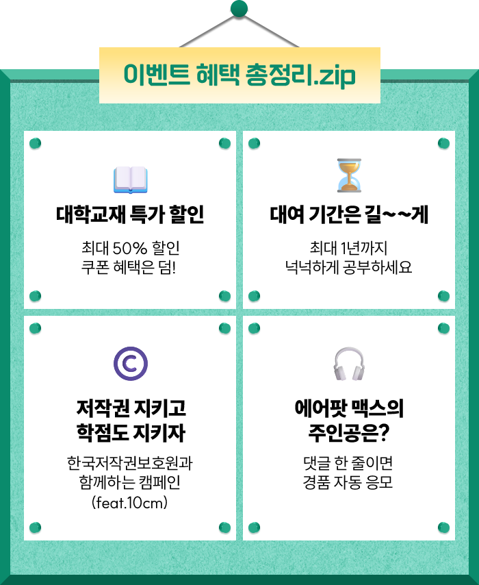 이벤트 혜택 총정리.zip | 대학교재 특가 할인 최대 50% 할인 쿠폰 혜택은 덤! | 대여 기간은 길~~게 최대 1년까지 넉넉하게 공부하세요 | 저작권 지키고 학점도 지키자 저작권보호원과 함께하는 캠페인(feat.10cm) | 에어팟 맥스의 주인공은? 댓글 한 줄이면 경품 자동 응모