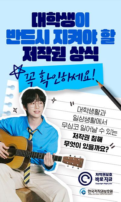 대학생이 반드시 지켜야 할 저작권 상식 꼭 확인하세요! 대학생활과 일상생활에서 무심코 일어날 수 있는 저작권 침해 무엇이 있을까요? | 저작권보호 바로 지금 | 한국저작권보원