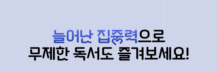 늘어난 집중력으로 무제한 독서도 즐겨보세요!