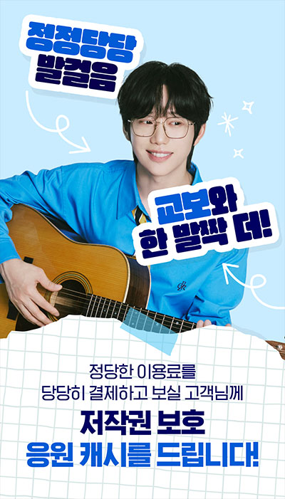 정정당당 발걸음 교보와 한 발짝 더! | 정당한 이용료를 당당히 결제하고 보실 고객님께 저작권 보호 응원 캐시를 드립니다!