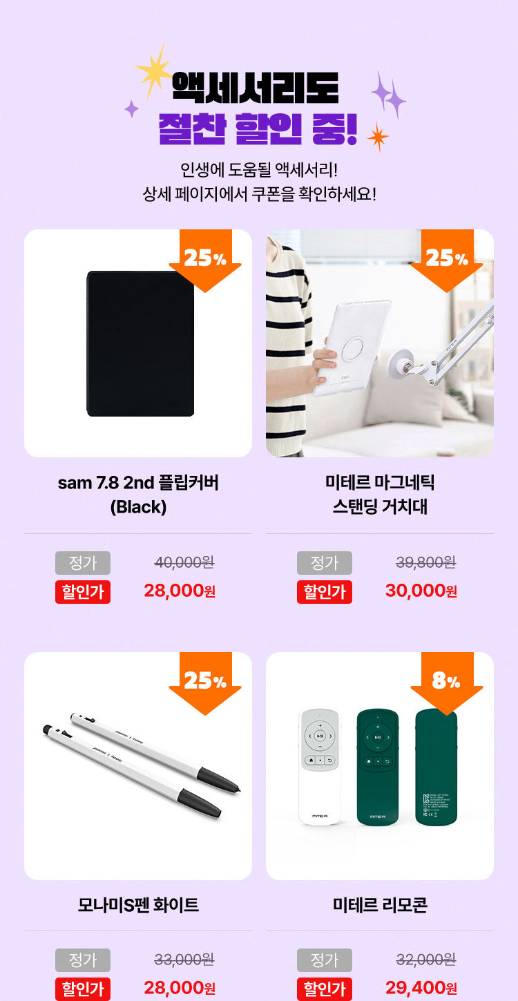액세서리도 절찬 할인 중! 인생에 도움될 액세서리! 상세 페이지에서 쿠폰을 확인하세요! | sam 7.8 2nd 플립커버 (Black) 정가 40,000원 할인가 28,000원 (25%) | 미테르 마그네틱 스탠딩 거치대 정가 39,800원 할인가 30,000원 (25%) | 모나미S펜 화이트 정가 33,000원 할인가 28,000원 (25%) | 미테르 리모콘 정가 32,000원 할인가 29,400원 (8%)