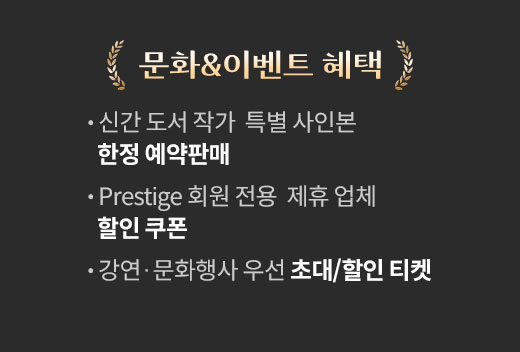 문화&이벤트 혜택 | • 신간 도서 작가 특별 사인본 한정 예약판매 • Prestige 회원 전용 제휴 업체 할인 쿠폰 • 강연·문화행사 우선 초대/할인 티켓