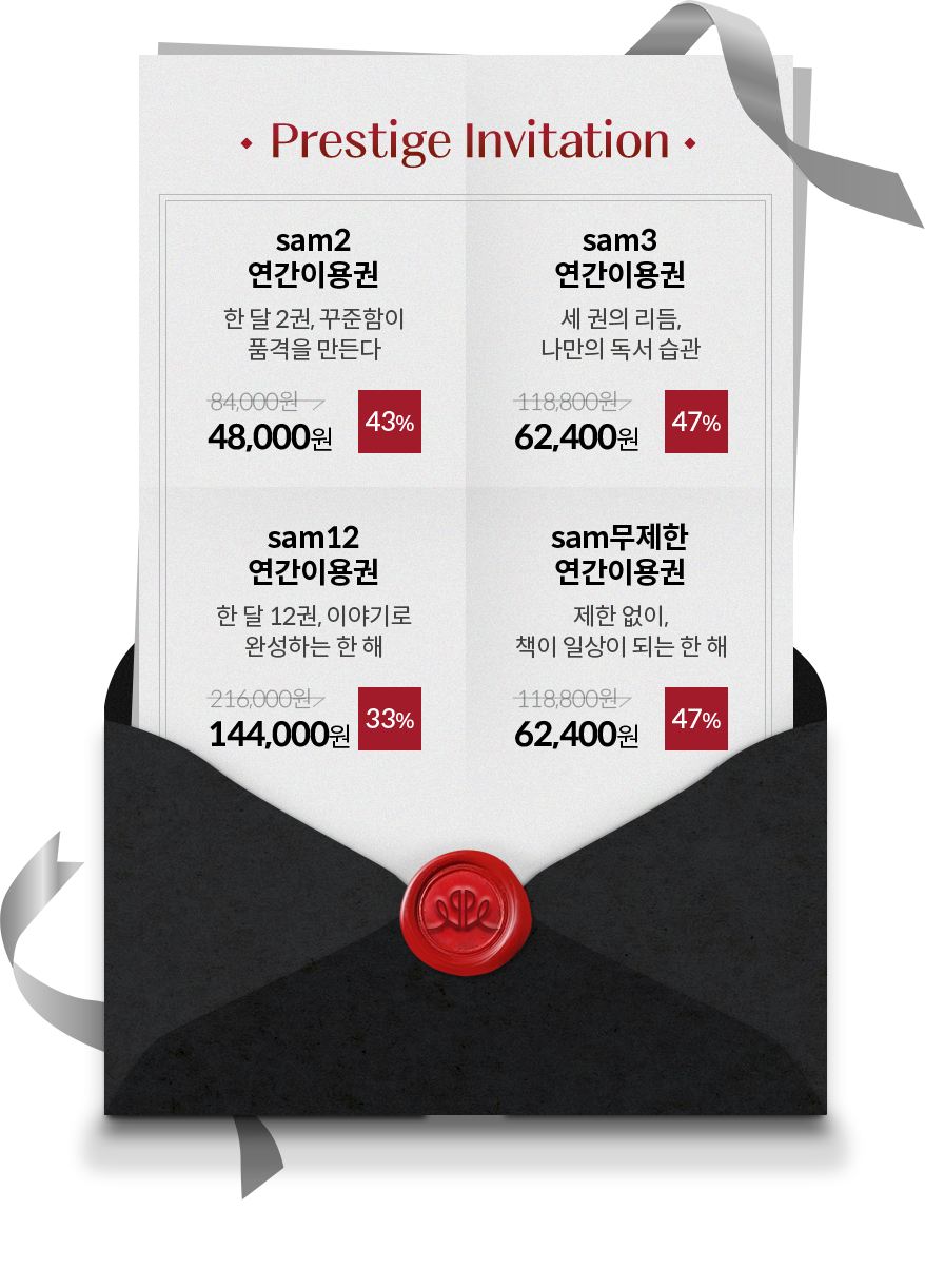 Prestige Invitation | sam2 연간이용권 한 달 2권, 꾸준함이 품격을 만든다. 84,000원 → 48,000원 (43%▼) | sam3 연간이용권 세 권의 리듬, 나만의 독서 습관 118,800원 → 62,400원 (47%▼) | sam12 연간이용권 한 달 12권, 이야기로 완성하는 한 해 216,000원 → 144,000원 (33%▼) | sam무제한 연간이용권 제한 없이, 책이 일상이 되는 한 해 118,800원 → 62,400원 (47%▼)