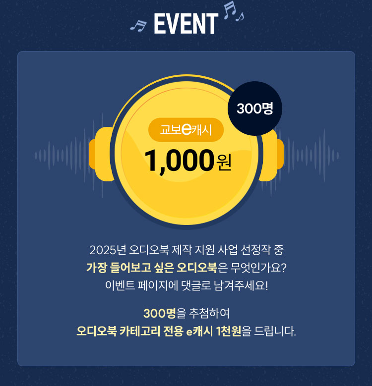 EVENT | 2025년 오디오북 제작 지원 사업 선정작 중 가장 들어보고 싶은 오디오북은 무엇인가요? 이벤트 페이지에 댓글로 남겨주세요! 300명을 추첨하여 오디오북 카테고리 전용 e캐시 1천원을 드립니다.