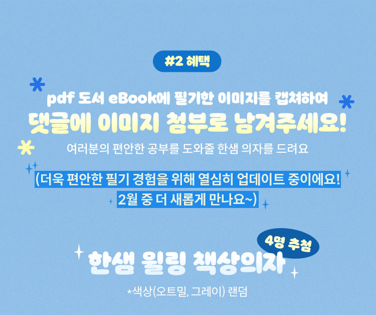 혜택 2: pdf 도서 eBook에 필기한 이미지를 캡쳐하여 댓글에 이미지 첨부로 남겨주세요! 여러분의 편안한 공부를 도와줄 한샘 의자를 드려요. (더욱 편안한 필기 경험을 위해 열심히 업데이트 중이에요! 2월 중 더 새롭게 만나요~) | 한샘 윌링 책상의자 (4명 추첨) *색상(오트밀, 그레이) 랜덤
