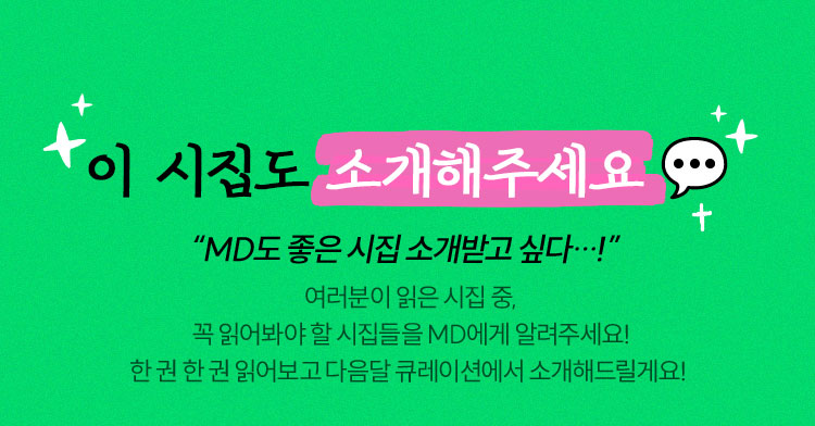 이 시집도 소개해주세요💬 “MD도 좋은 시집 소개받고 싶다…!” 여러분이 읽은 시집 중, 꼭 읽어봐야 할 시집들을 MD에게 알려주세요! 한 권 한 권 읽어보고 다음달 큐레이션에서 소개해드릴게요!