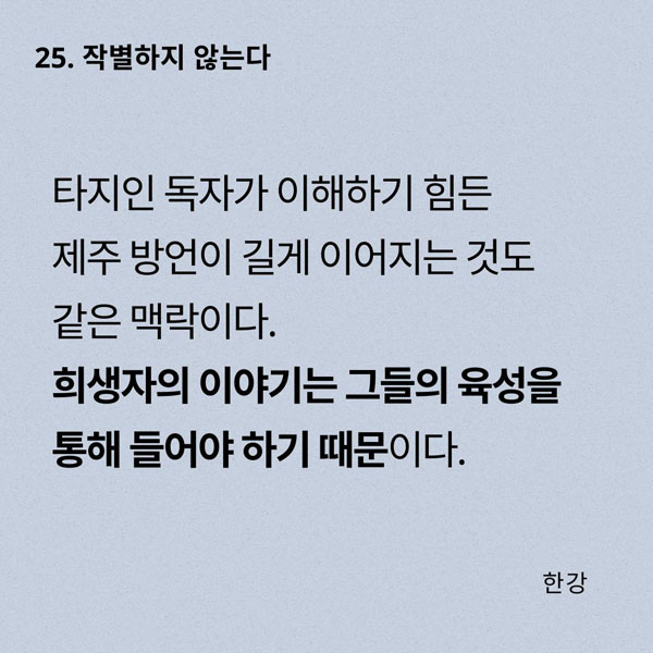 타지인 독자가 이해하기 힘든 제주 방언이 길게 이어지는 것도 같은 맥락이다. 희생자의 이야기는 그들의 육성을 통해 들어야 하기 때문이다.