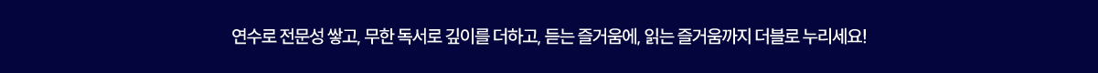 연수로 전문성 쌓고, 무한 독서로 깊이를 더하고, 듣는 즐거움에, 읽는 즐거움까지 더블로 누리세요!