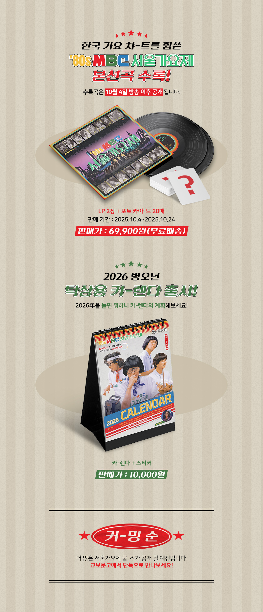 한국 가요 챠-트를 휩쓴 서울가요제 본선곡 수록! 수록곡은 10월 4일 방송 이후 공개됩니다 | LP 2장 출연진 전원 포토카아-드​, 판매 기간: 2025.10.4~2025.10.24, 판매가 : 69,000원| 2026 병오년 탁상용 카-렌다 출시! 2026年을 놀면 뭐하니 카-렌다와 계획해보세요! 판매가 : 10,000원 | 커-밍 순 더 많은 서울가요제 굳-즈가 공개 될 예정입니다. 교보문고에서 단독으로 만나보세요!