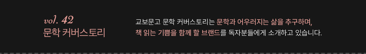 문학 커버스토리 vol. 42 | 교보문고 문학 커버스토리는 문학과 어우러지는 삶을 추구하며, 책 읽는 기쁨을 함께 할 브랜드를 독자분들에게 소개하고 있습니다.