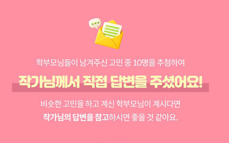 학부모님들이 남겨주신 고민 중 5명을 추첨하여 작가님께서 직접 답변을 주셨어요! 비슷한 고민을 하고 계신 학부모님이 계시다면 작가님의 답변을 참고하시면 좋을 것 같아요.
