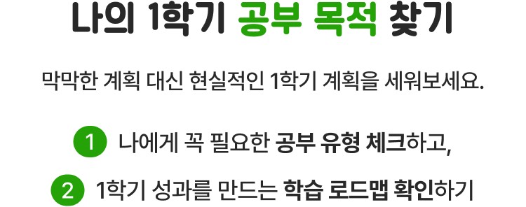 나의 1학기 공부 목적 찾기 | 막막한 계획 대신 현실적인 1학기 계획을 세워보세요. 1. 나에게 꼭 필요한 공부 유형 체크하고, 2. 1학기 성과를 만드는 학습 로드맵 확인하기