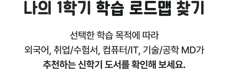 나의 1학기 학습 로드맵 찾기 | 선택한 학습 목적에 따라 외국어, 취업/수험서, 컴퓨터/IT, 기술/공학 MD가 추천하는 신학기 도서를 확인해 보세요.