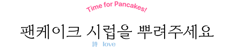 Time for Pancakes! 팬케이크 시럽(詩love)을 뿌려주세요!