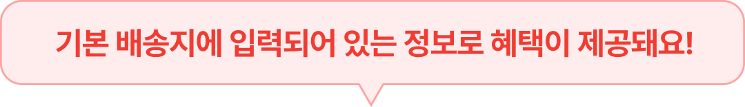 기본 배송지에 입력되어 있는 정보로 혜택이 제공돼요!