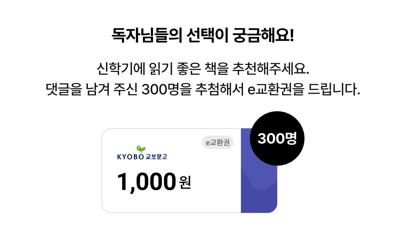 독자님들의 선택이 궁금해요! | 신학기에 읽기 좋은 책을 추천해주세요. 댓글을 남겨 주신 300명을 추첨해서 e교환권을 드립니다.