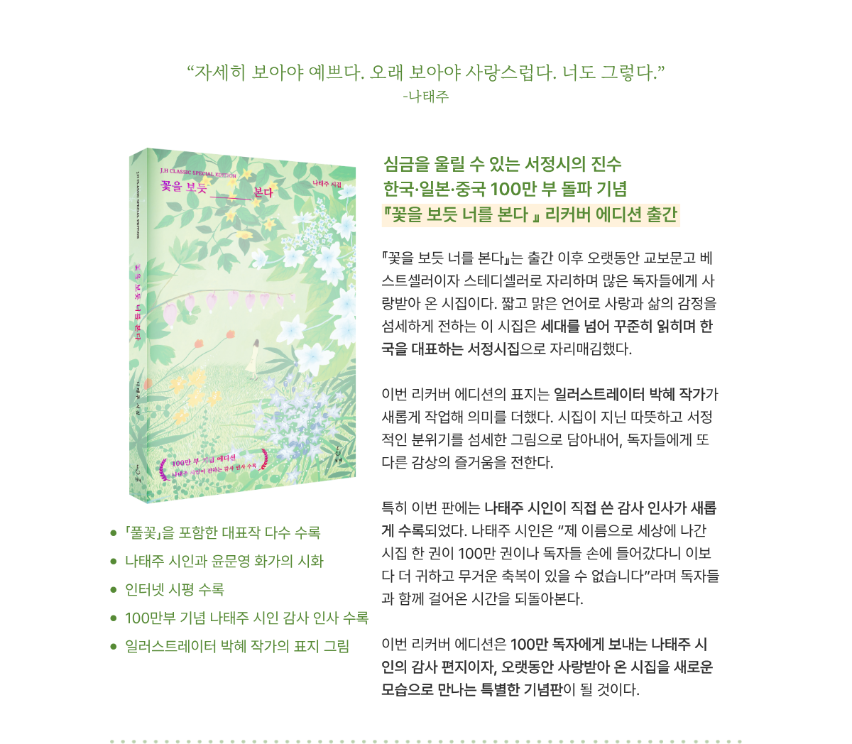 “자세히 보아야 예쁘다. 오래 보아야 사랑스럽다. 너도 그렇다.” - 나태주 | 심금을 울릴 수 있는 서정시의 진수 한국·일본·중국 100만 부 돌파 기념 『꽃을 보듯 너를 본다』 리커버 에디션 출간