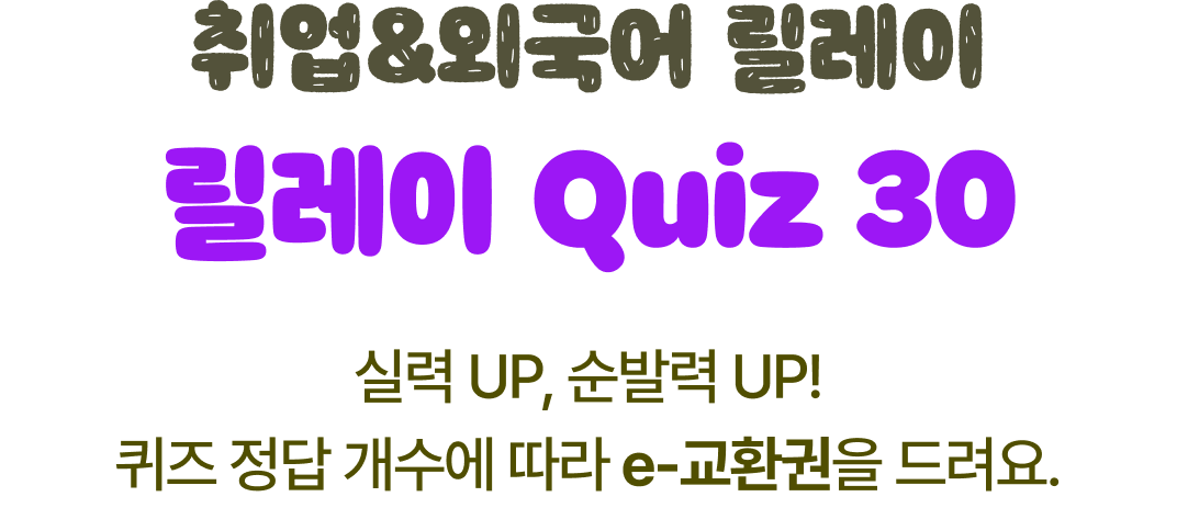 취업&외국어 릴레이 | 릴레이 Quiz 30 | 실력 UP, 순발력 UP! 퀴즈 정답 개수에 따라 e-교환권을 드려요.