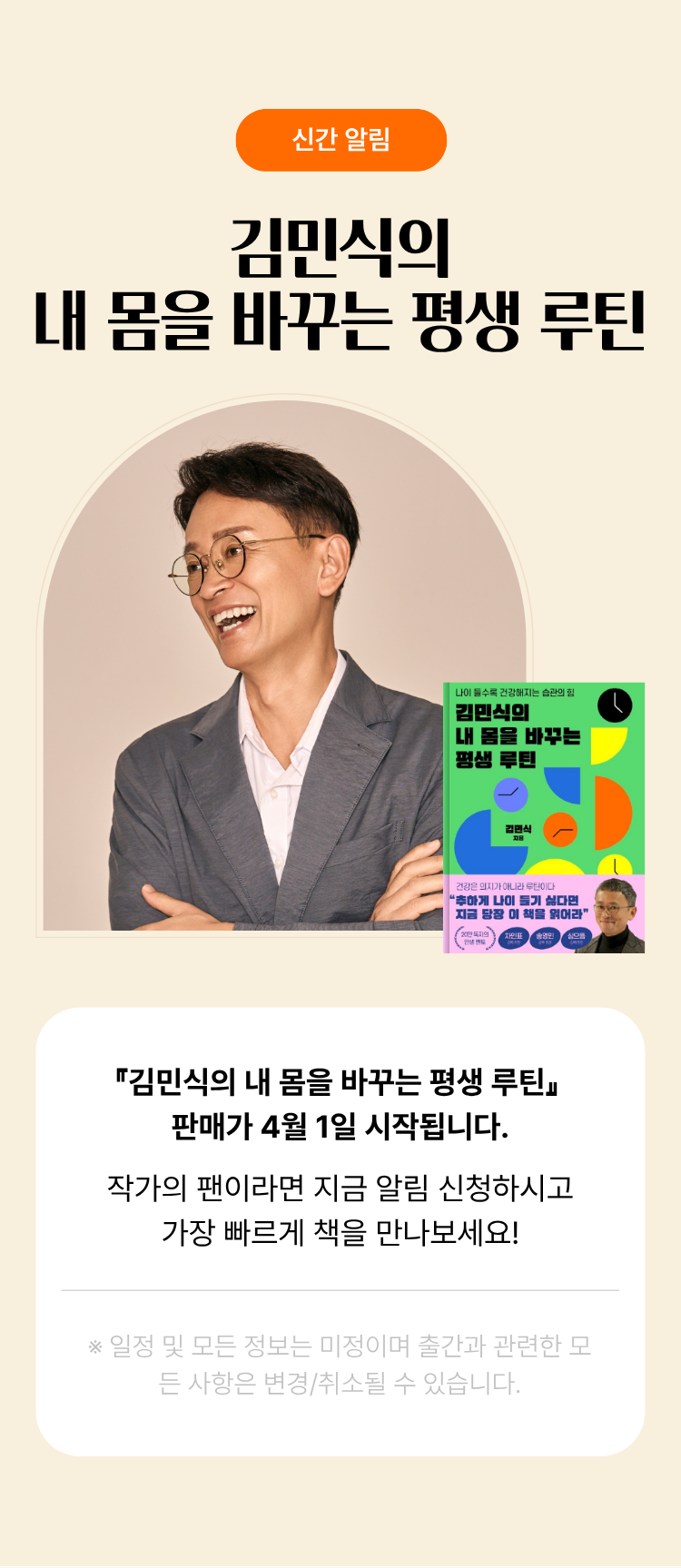 신간 알림 | 김민식의 내 몸을 바꾸는 평생 루틴 | 『김민식의 내 몸을 바꾸는 평생 루틴』 판매가 4월 1일 시작됩니다. 작가의 팬이라면 지금 알림 신청하시고 가장 빠르게 책을 만나보세요! ※일정 및 모든 정보는 미정이며 출간과 관련한 모든 사항은 변경/취소될 수 있습니다.