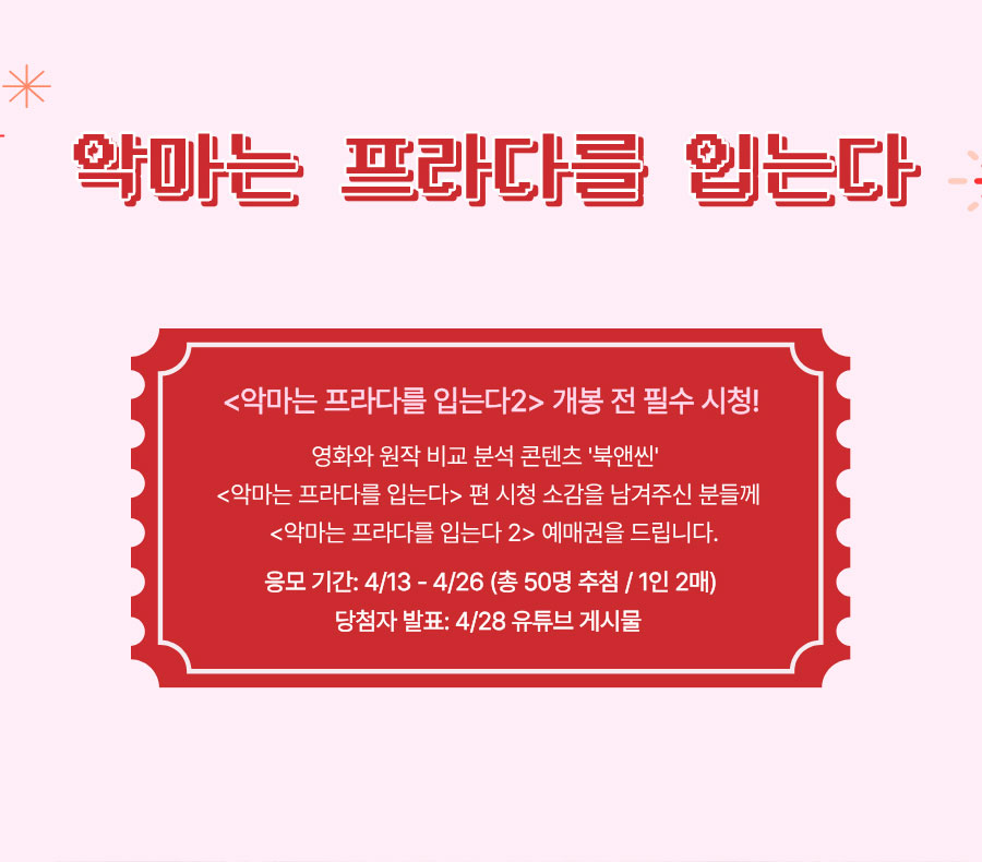 악마는 프라다를 입는다 | 악마는 프라다를 입는다2 개봉 전 필수 시청! 영화와 원작 비교 분석 콘텐츠 '북앤씬' 악마는 프라다를 입는다 편을 시청하고 기억에 남는 장면이나 시청 소감을 유튜브 댓글로 남겨주세요. 추첨을 통해 영화 예매권을 드립니다! 응모 기간: 4/13~4/26 (총 50명 추첨/1인 2매) 당첨자 발표: 4/28 유튜브 게시물