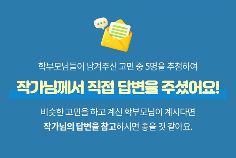 학부모님들이 남겨주신 고민 중 5명을 추첨하여 작가님께서 직접 답변을 주셨어요! 비슷한 고민을 하고 계신 학부모님이 계시다면 작가님의 답변을 참고하시면 좋을 것 같아요.