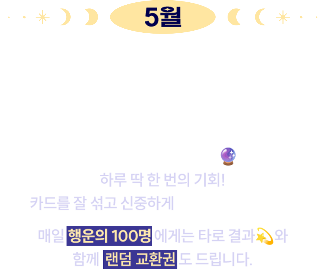 5월 행운의 책 | 매달 1일, 당신을 위한 특별한 책 타로가 찾아옵니다. 하루 딱 한 번의 기회! 카드를 잘 섞고 신중하게 한 장을 골라보세요. 매일 행운의 100명에게는 타로 결과와 함께 랜덤 교환권도 드립니다