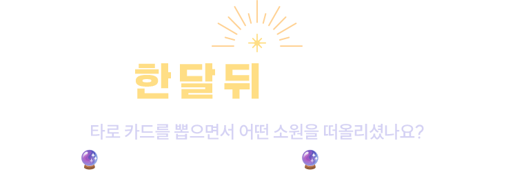 한 달 뒤 나에게 | 타로 카드를 뽑으면서 어떤 소원을 떠올리셨나요? 🔮지금 가장 간절히 바라는 소원🔮을 댓글창에 적고 한 달 뒤, 그 소원이 이루어졌는지 확인해 봐요!