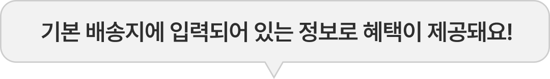 기본 배송지에 입력되어 있는 정보로 혜택이 제공돼요!