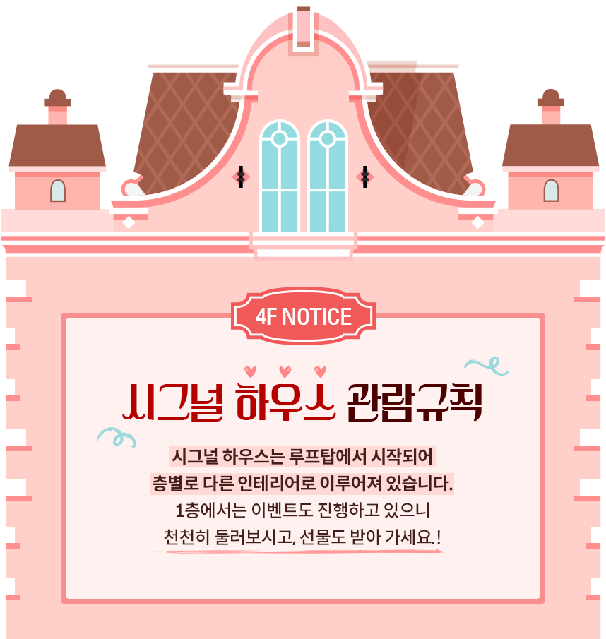 4F NOTICE | 시그널 하우스 관람규칙 | 시그널 하우스는 루프탑에서 시작되어 층별로 다른 인테리어로 이루어져 있습니다. 1층에서는 이벤트도 진행하고 있으니 천천히 둘러보시고, 선물도 받아가세요!